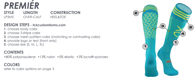 TCK CUSTOM PREMIÉR STYLE LENGTH CONSTRUCTIONLP3MS OVER-CALF HEEL&TOEDESIGN STEPS - tckcustomforms.com1. choose body color2. choose 3-stripe color3. choose mesh pattern color (matching or contrasting color)4. provide logo or text (front only)5. choose size (S, M, L, XL)CONTENTS•80% polypropylene •13% nylon •5% elastic •2% lycra® spandex